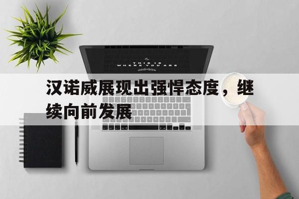 九游体育网页版登录入口-关于汉诺威展现出强悍态度，继续向前发展的信息